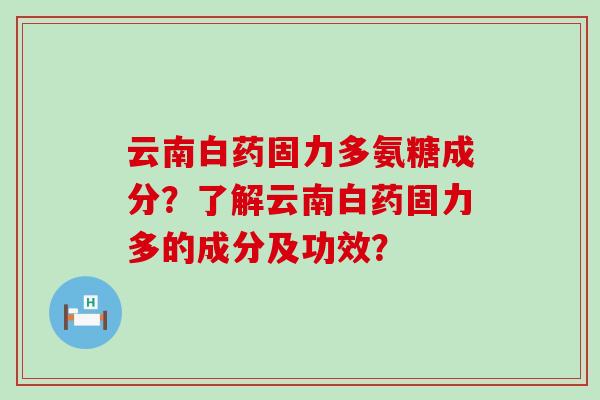云南白药固力多氨糖成分?了解云南白药固力多的成分及功效?-第1张图片-氨糖科普网 云南白药固力多氨糖成分?了解云南白药固力多的成分及功效?-第1张图片-氨糖科普网
