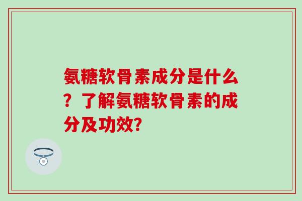 氨糖软骨素成分是什么？了解氨糖软骨素的成分及功效？-第1张图片-氨糖科普网