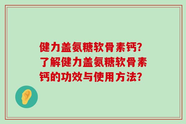 健力盖氨糖软骨素钙?了解健力盖氨糖软骨素钙的功效与使用方法?-第1张图片-氨糖科普网 健力盖氨糖软骨素钙?了解健力盖氨糖软骨素钙的功效与使用方法?-第1张图片-氨糖科普网