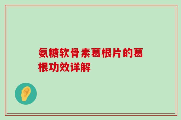 氨糖软骨素葛根片的葛根功效详解-第1张图片-氨糖科普网 氨糖软骨素葛根片的葛根功效详解-第1张图片-氨糖科普网