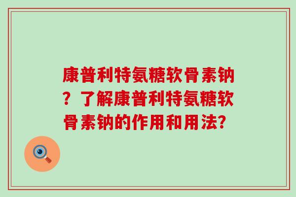 康普利特氨糖软骨素钠?了解康普利特氨糖软骨素钠的作用和用法?-第1张图片-氨糖科普网 康普利特氨糖软骨素钠?了解康普利特氨糖软骨素钠的作用和用法?-第1张图片-氨糖科普网