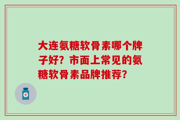 大连氨糖软骨素哪个牌子好?市面上常见的氨糖软骨素品牌推荐?-第1张图片-氨糖科普网 大连氨糖软骨素哪个牌子好?市面上常见的氨糖软骨素品牌推荐?-第1张图片-氨糖科普网