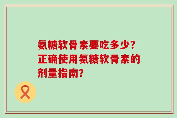 氨糖软骨素要吃多少?正确使用氨糖软骨素的剂量指南?-第1张图片-氨糖科普网 氨糖软骨素要吃多少?正确使用氨糖软骨素的剂量指南?-第1张图片-氨糖科普网