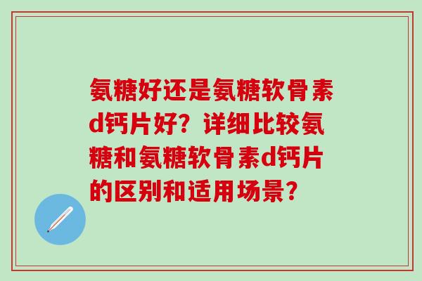 氨糖好还是氨糖软骨素d钙片好?详细比较氨糖和氨糖软骨素d钙片的区别和适用场景?-第1张图片-氨糖科普网 氨糖好还是氨糖软骨素d钙片好?详细比较氨糖和氨糖软骨素d钙片的区别和适用场景?-第1张图片-氨糖科普网