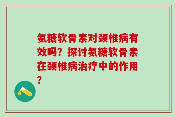氨糖软骨素对颈椎病有效吗？探讨氨糖软骨素在颈椎病治疗中的作用？-第1张图片-氨糖科普网