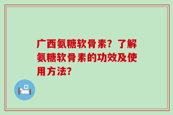广西氨糖软骨素?了解氨糖软骨素的功效及使用方法?-第1张图片-氨糖科普网 广西氨糖软骨素?了解氨糖软骨素的功效及使用方法?-第1张图片-氨糖科普网