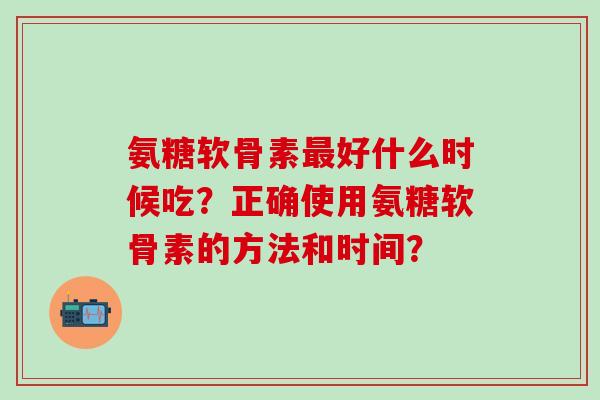 氨糖软骨素最好什么时候吃?正确使用氨糖软骨素的方法和时间?-第1张图片-氨糖科普网 氨糖软骨素最好什么时候吃?正确使用氨糖软骨素的方法和时间?-第1张图片-氨糖科普网