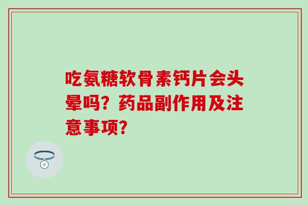 吃氨糖软骨素钙片会头晕吗？药品副作用及注意事项？-第1张图片-氨糖科普网