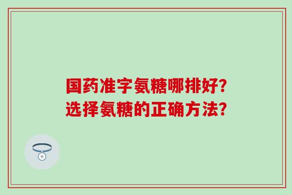 国药准字氨糖哪排好?选择氨糖的正确方法?-第1张图片-氨糖科普网 国药准字氨糖哪排好?选择氨糖的正确方法?-第1张图片-氨糖科普网