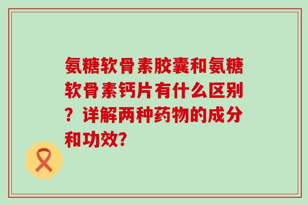 氨糖软骨素胶囊和氨糖软骨素钙片有什么区别?详解两种药物的成分和功效?-第1张图片-氨糖科普网 氨糖软骨素胶囊和氨糖软骨素钙片有什么区别?详解两种药物的成分和功效?-第1张图片-氨糖科普网