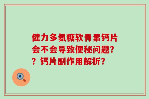 健力多氨糖软骨素钙片会不会导致便秘问题??钙片副作用解析?-第1张图片-氨糖科普网 健力多氨糖软骨素钙片会不会导致便秘问题??钙片副作用解析?-第1张图片-氨糖科普网