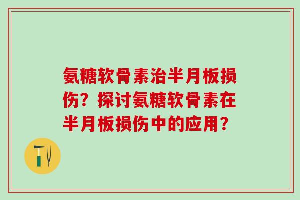 氨糖软骨素治半月板损伤？探讨氨糖软骨素在半月板损伤中的应用？-第1张图片-氨糖科普网