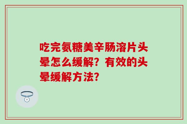 吃完氨糖美辛肠溶片头晕怎么缓解?有效的头晕缓解方法?-第1张图片-氨糖科普网 吃完氨糖美辛肠溶片头晕怎么缓解?有效的头晕缓解方法?-第1张图片-氨糖科普网