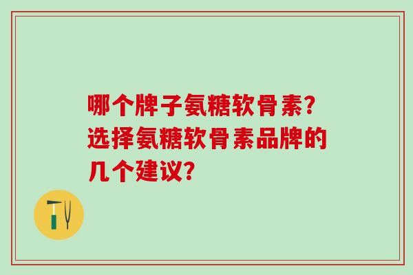 哪个牌子氨糖软骨素?选择氨糖软骨素品牌的几个建议?-第1张图片-氨糖科普网 哪个牌子氨糖软骨素?选择氨糖软骨素品牌的几个建议?-第1张图片-氨糖科普网
