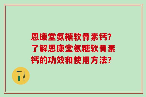 恩康堂氨糖软骨素钙?了解恩康堂氨糖软骨素钙的功效和使用方法?-第1张图片-氨糖科普网 恩康堂氨糖软骨素钙?了解恩康堂氨糖软骨素钙的功效和使用方法?-第1张图片-氨糖科普网