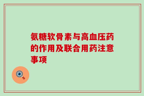 氨糖软骨素与高血压药的作用及联合用药注意事项-第1张图片-氨糖科普网 氨糖软骨素与高血压药的作用及联合用药注意事项-第1张图片-氨糖科普网