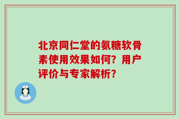北京同仁堂的氨糖软骨素使用效果如何？用户评价与专家解析？-第1张图片-氨糖科普网