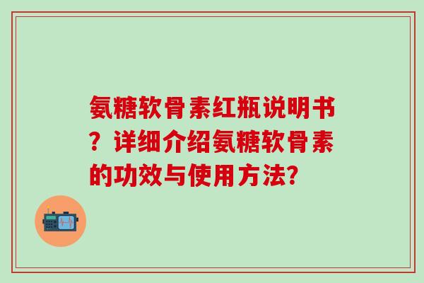 氨糖软骨素红瓶说明书?详细介绍氨糖软骨素的功效与使用方法?-第1张图片-氨糖科普网 氨糖软骨素红瓶说明书?详细介绍氨糖软骨素的功效与使用方法?-第1张图片-氨糖科普网