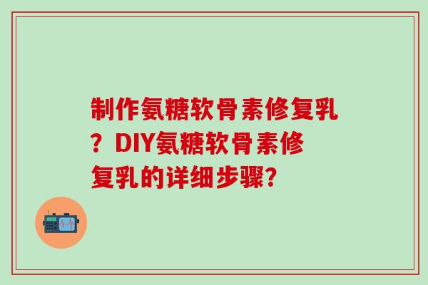 制作氨糖软骨素修复乳?DIY氨糖软骨素修复乳的详细步骤?-第1张图片-氨糖科普网 制作氨糖软骨素修复乳?DIY氨糖软骨素修复乳的详细步骤?-第1张图片-氨糖科普网