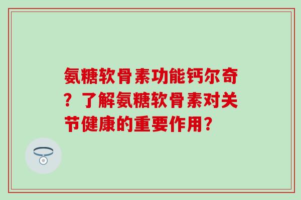 氨糖软骨素功能钙尔奇？了解氨糖软骨素对关节健康的重要作用？-第1张图片-氨糖科普网