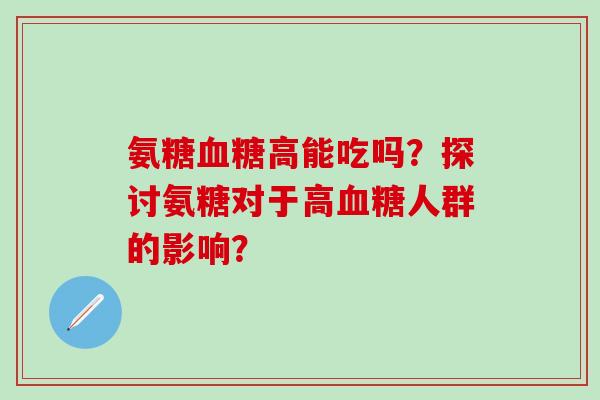 氨糖血糖高能吃吗?探讨氨糖对于高血糖人群的影响?-第1张图片-氨糖科普网 氨糖血糖高能吃吗?探讨氨糖对于高血糖人群的影响?-第1张图片-氨糖科普网