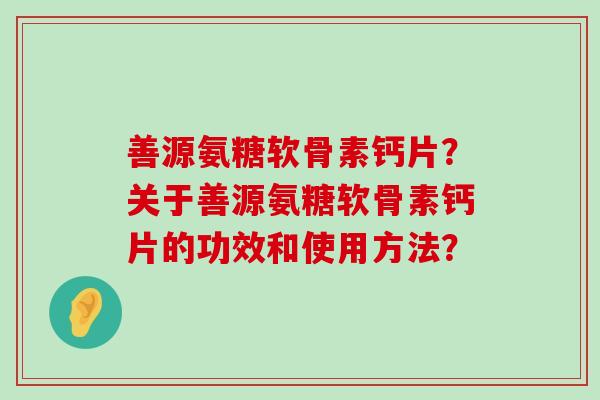 善源氨糖软骨素钙片?关于善源氨糖软骨素钙片的功效和使用方法?-第1张图片-氨糖科普网 善源氨糖软骨素钙片?关于善源氨糖软骨素钙片的功效和使用方法?-第1张图片-氨糖科普网