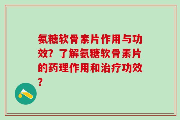 氨糖软骨素片作用与功效？了解氨糖软骨素片的药理作用和治疗功效？-第1张图片-氨糖科普网