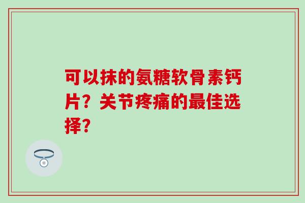 可以抹的氨糖软骨素钙片?关节疼痛的最佳选择?-第1张图片-氨糖科普网 可以抹的氨糖软骨素钙片?关节疼痛的最佳选择?-第1张图片-氨糖科普网