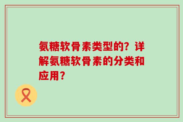 氨糖软骨素类型的?详解氨糖软骨素的分类和应用?-第1张图片-氨糖科普网 氨糖软骨素类型的?详解氨糖软骨素的分类和应用?-第1张图片-氨糖科普网