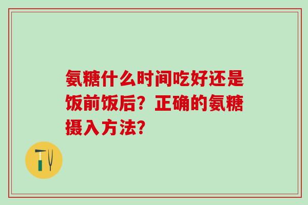氨糖什么时间吃好还是饭前饭后？正确的氨糖摄入方法？-第1张图片-氨糖科普网