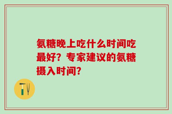 氨糖晚上吃什么时间吃最好?专家建议的氨糖摄入时间?-第1张图片-氨糖科普网 氨糖晚上吃什么时间吃最好?专家建议的氨糖摄入时间?-第1张图片-氨糖科普网
