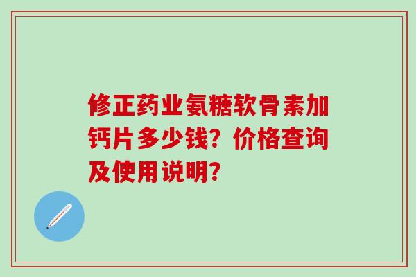 修正药业氨糖软骨素加钙片多少钱?价格查询及使用说明?-第1张图片-氨糖科普网 修正药业氨糖软骨素加钙片多少钱?价格查询及使用说明?-第1张图片-氨糖科普网