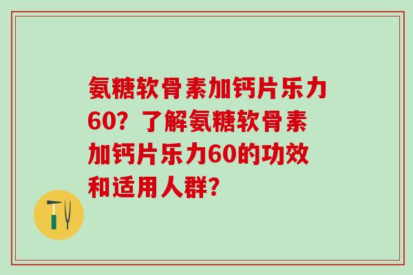 氨糖软骨素加钙片乐力60?了解氨糖软骨素加钙片乐力60的功效和适用人群?-第1张图片-氨糖科普网 氨糖软骨素加钙片乐力60?了解氨糖软骨素加钙片乐力60的功效和适用人群?-第1张图片-氨糖科普网