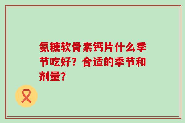 氨糖软骨素钙片什么季节吃好?合适的季节和剂量?-第1张图片-氨糖科普网 氨糖软骨素钙片什么季节吃好?合适的季节和剂量?-第1张图片-氨糖科普网