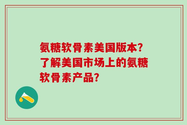 氨糖软骨素美国版本?了解美国市场上的氨糖软骨素产品?-第1张图片-氨糖科普网 氨糖软骨素美国版本?了解美国市场上的氨糖软骨素产品?-第1张图片-氨糖科普网