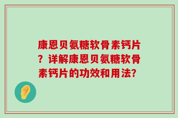 康恩贝氨糖软骨素钙片?详解康恩贝氨糖软骨素钙片的功效和用法?-第1张图片-氨糖科普网 康恩贝氨糖软骨素钙片?详解康恩贝氨糖软骨素钙片的功效和用法?-第1张图片-氨糖科普网
