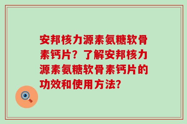 安邦核力源素氨糖软骨素钙片？了解安邦核力源素氨糖软骨素钙片的功效和使用方法？-第1张图片-氨糖科普网
