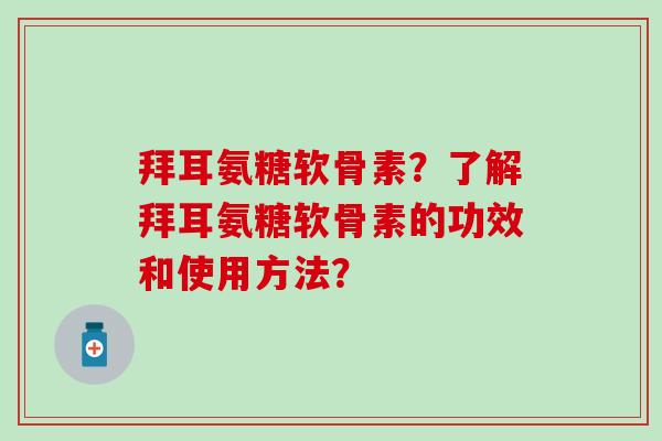 拜耳氨糖软骨素？了解拜耳氨糖软骨素的功效和使用方法？-第1张图片-氨糖科普网