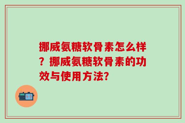 挪威氨糖软骨素怎么样?挪威氨糖软骨素的功效与使用方法?-第1张图片-氨糖科普网 挪威氨糖软骨素怎么样?挪威氨糖软骨素的功效与使用方法?-第1张图片-氨糖科普网
