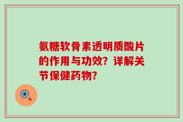 氨糖软骨素透明质酸片的作用与功效?详解关节保健药物?-第1张图片-氨糖科普网 氨糖软骨素透明质酸片的作用与功效?详解关节保健药物?-第1张图片-氨糖科普网