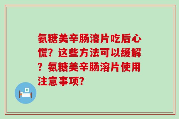 氨糖美辛肠溶片吃后心慌?这些方法可以缓解?氨糖美辛肠溶片使用注意事项?-第1张图片-氨糖科普网 氨糖美辛肠溶片吃后心慌?这些方法可以缓解?氨糖美辛肠溶片使用注意事项?-第1张图片-氨糖科普网