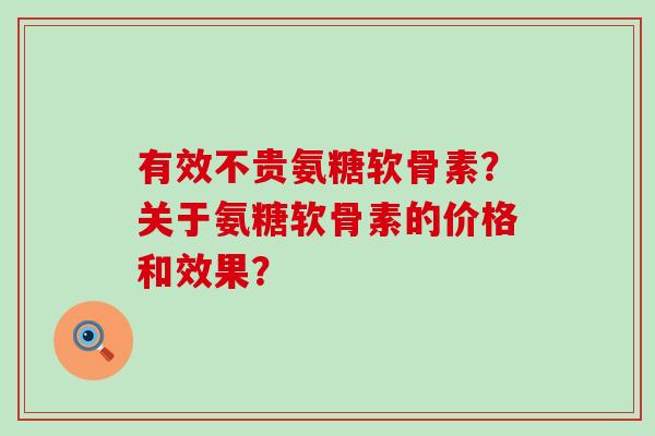 有效不贵氨糖软骨素?关于氨糖软骨素的价格和效果?-第1张图片-氨糖科普网 有效不贵氨糖软骨素?关于氨糖软骨素的价格和效果?-第1张图片-氨糖科普网