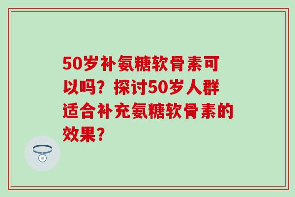 50岁补氨糖软骨素可以吗?探讨50岁人群适合补充氨糖软骨素的效果?-第1张图片-氨糖科普网 50岁补氨糖软骨素可以吗?探讨50岁人群适合补充氨糖软骨素的效果?-第1张图片-氨糖科普网