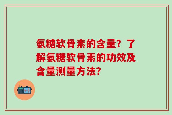 氨糖软骨素的含量？了解氨糖软骨素的功效及含量测量方法？-第1张图片-氨糖科普网