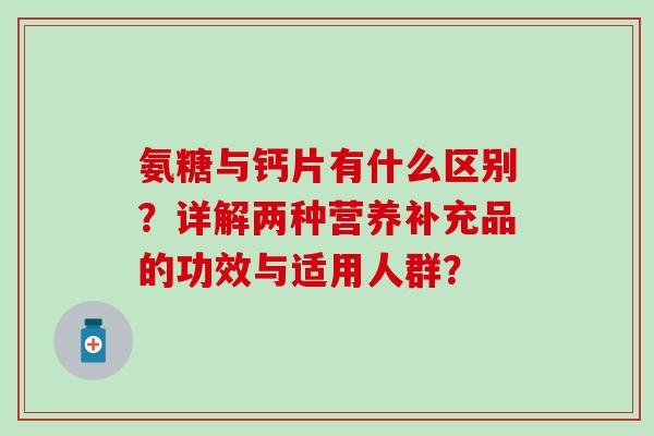 氨糖与钙片有什么区别?详解两种营养补充品的功效与适用人群?-第1张图片-氨糖科普网 氨糖与钙片有什么区别?详解两种营养补充品的功效与适用人群?-第1张图片-氨糖科普网