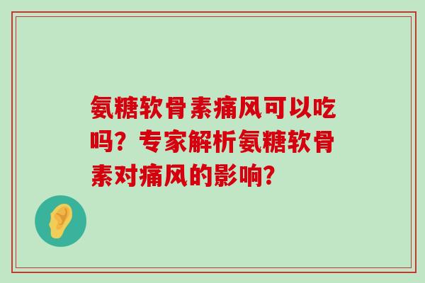 氨糖软骨素痛风可以吃吗?专家解析氨糖软骨素对痛风的影响?-第1张图片-氨糖科普网 氨糖软骨素痛风可以吃吗?专家解析氨糖软骨素对痛风的影响?-第1张图片-氨糖科普网
