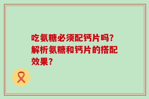 吃氨糖必须配钙片吗?解析氨糖和钙片的搭配效果?-第1张图片-氨糖科普网 吃氨糖必须配钙片吗?解析氨糖和钙片的搭配效果?-第1张图片-氨糖科普网