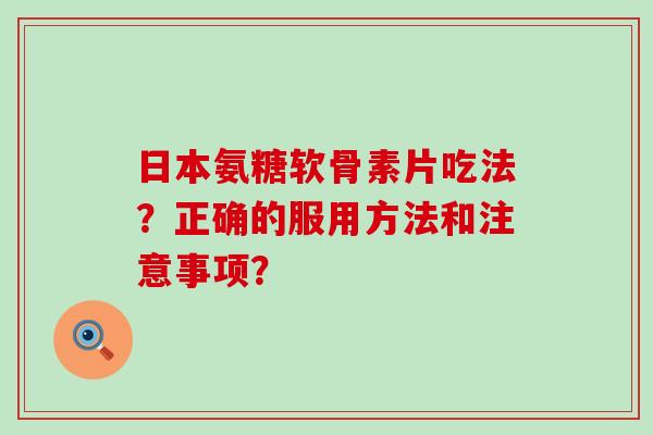 日本氨糖软骨素片吃法?正确的服用方法和注意事项?-第1张图片-氨糖科普网 日本氨糖软骨素片吃法?正确的服用方法和注意事项?-第1张图片-氨糖科普网
