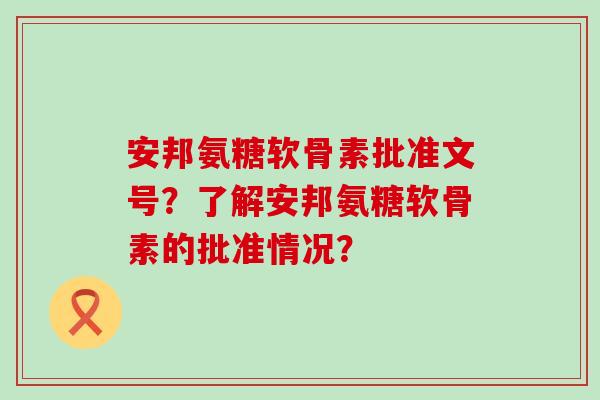 安邦氨糖软骨素批准文号?了解安邦氨糖软骨素的批准情况?-第1张图片-氨糖科普网 安邦氨糖软骨素批准文号?了解安邦氨糖软骨素的批准情况?-第1张图片-氨糖科普网