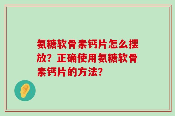 氨糖软骨素钙片怎么摆放？正确使用氨糖软骨素钙片的方法？-第1张图片-氨糖科普网